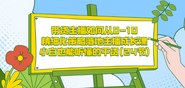 带货主播如何从0-10，精细化策略落地主播成长课，小白也能听懂的干货(24节)-启创网