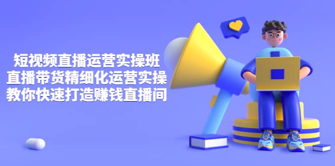 短视频直播运营实操班，直播带货精细化运营实操，教你快速打造赚钱直播间-启创网