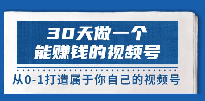 30天做一个能赚钱的视频号，从0-1打造属于你自己的视频号 (14节-价值199)-启创网