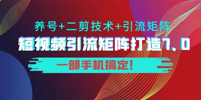 短视频引流矩阵打造7.0，养号 二剪技术 引流矩阵 一部手机搞定-启创网