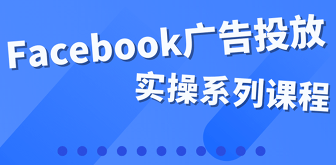 百万级广告操盘手带你玩Facebook全系列投放：运营和广告优化技能实操-启创网