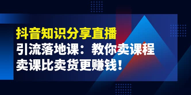 《抖音知识分享直播》引流落地课：教你卖课程，卖课比卖货更赚钱-启创网