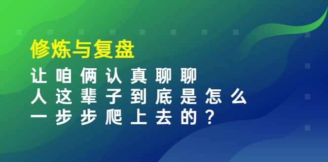 某收费文章：修炼与复盘 让咱俩认真聊聊 人这辈子到底怎么一步步爬上去的?-启创网