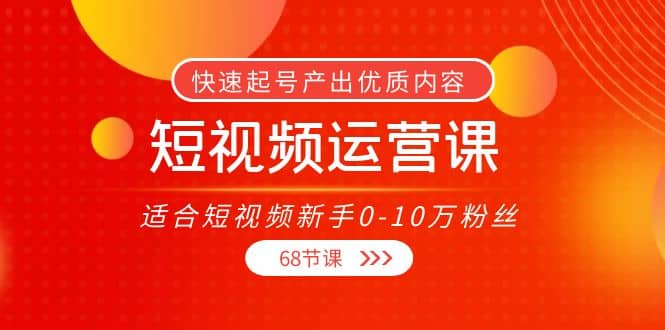短视频运营课，适合短视频新手0-10万粉丝，快速起号产出优质内容（68节课）-启创网