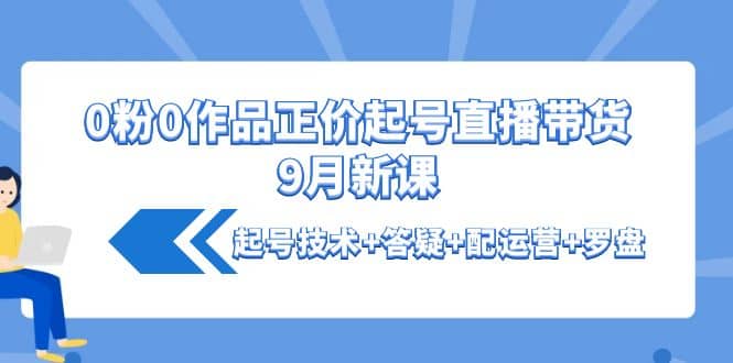 0粉0作品正价起号直播带货9月新课：起号技术 答疑 配运营 罗盘-启创网