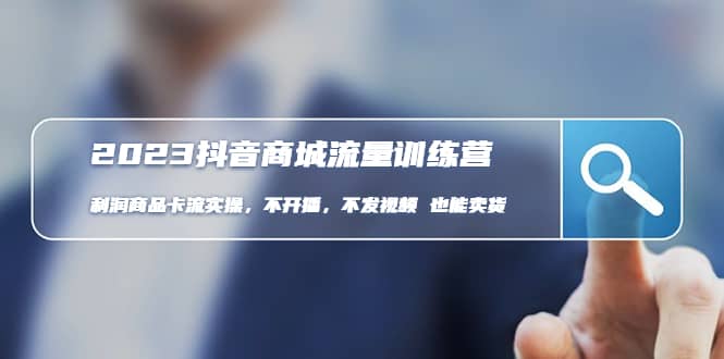 2023抖音商城流量班：利润商品卡流实操，不开播-不发视频-也能卖货(无水印)-启创网