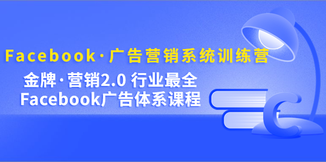 Facebook·广告营销系统训练营：金牌·营销2.0 行业最全Facebook广告·体系-启创网