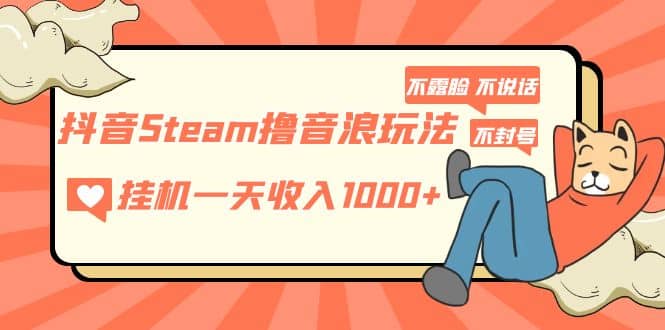 抖音Steam撸音浪玩法 不露脸 不说话 不封号 社恐人群福音-启创网