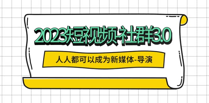 2023短视频-社群3.0，人人都可以成为新媒体-导演 (包含内部社群直播课全套)-启创网