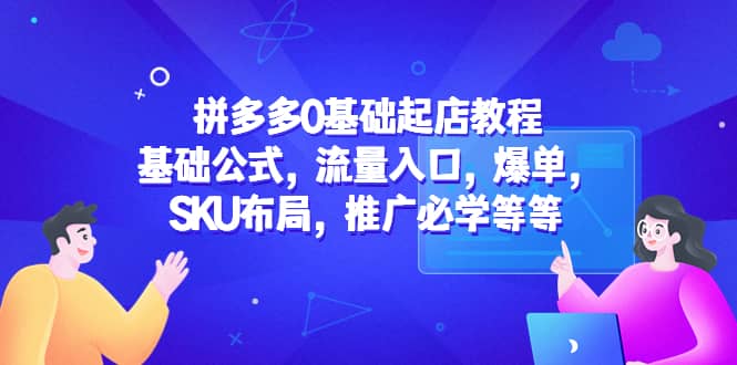 拼多多0基础起店教程：基础公式，流量入口，爆单，SKU布局，推广必学等等-启创网