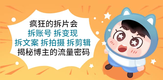 疯狂的拆片会：拆账号 拆变现 拆文案 拆拍摄 拆剪辑 揭秘博主的流量密码-启创网