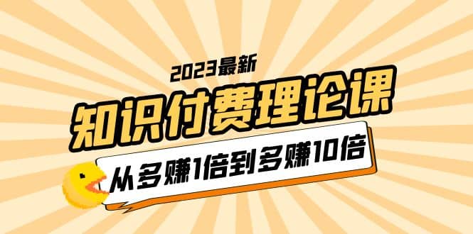 2023知识付费理论课，从多赚1倍到多赚10倍（10节视频课）-启创网