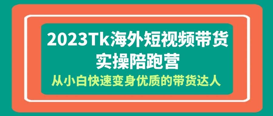 2023-Tk海外短视频带货-实操陪跑营，从小白快速变身优质的带货达人-启创网