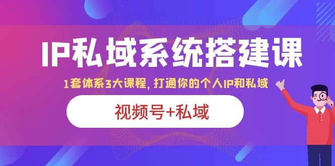 IP私域 系统搭建课，视频号 私域 1套 体系 3大课程，打通你的个人ip私域-启创网