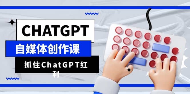 ChatGPT自媒体创作课，抓住ChatGPT红利，助你创作效率提升10倍-启创网