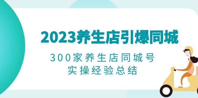 2023养生店·引爆同城，300家养生店同城号实操经验总结-启创网