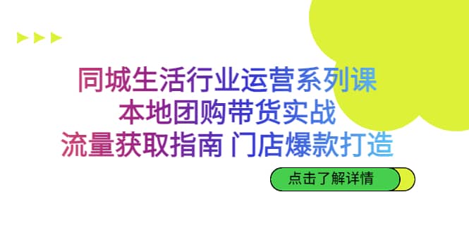 同城生活行业运营系列课：本地团购带货实战，流量获取指南 门店爆款打造-启创网