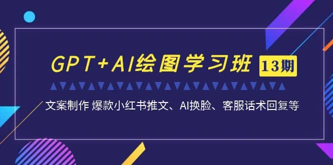 GPT AI绘图学习班【第13期】 文案制作 爆款小红书推文、AI换脸、客服话术-启创网