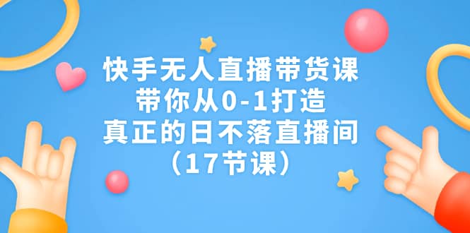 快手无人直播带货课，带你从0-1打造，真正的日不落直播间（17节课）-启创网