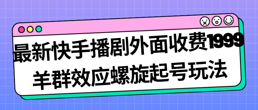 最新快手播剧外面收费1999羊群效应螺旋起号玩法配合流量日入几百完全没问题-启创网