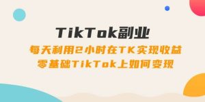 TikTok副业：每天利用2小时在TK实现收益，零基础TikTok上如何变现，34节程-启创网