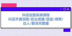 抖店运营实操课程：抖店开通流程/后台搭建/选品/搜索/达人/截流完整篇-启创网
