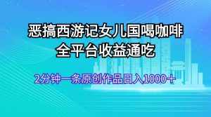恶搞西游记女儿国喝咖啡 全平台收益通吃 2分钟一条原创作品日入1000＋-启创网