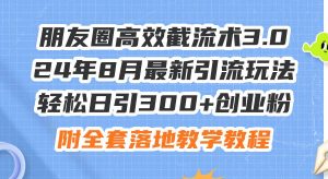 朋友圈高效截流术3.0，24年8月最新引流玩法，轻松日引300+创业粉，附全...-启创网