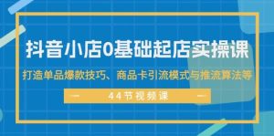抖音小店0基础起店实操课，打造单品爆款技巧、商品卡引流模式与推流算法等-启创网