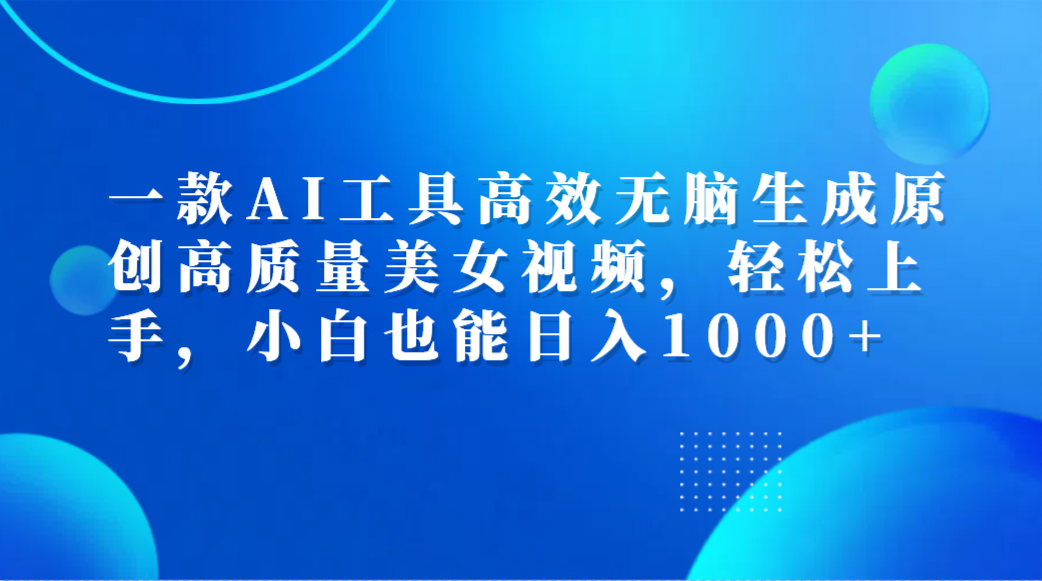 一款AI工具高效无脑生成原创高质量美女视频，轻松上手，小白也能日入1000+-启创网