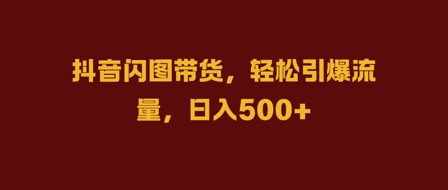 抖音闪图带货，轻松引爆流量，日入500+-启创网