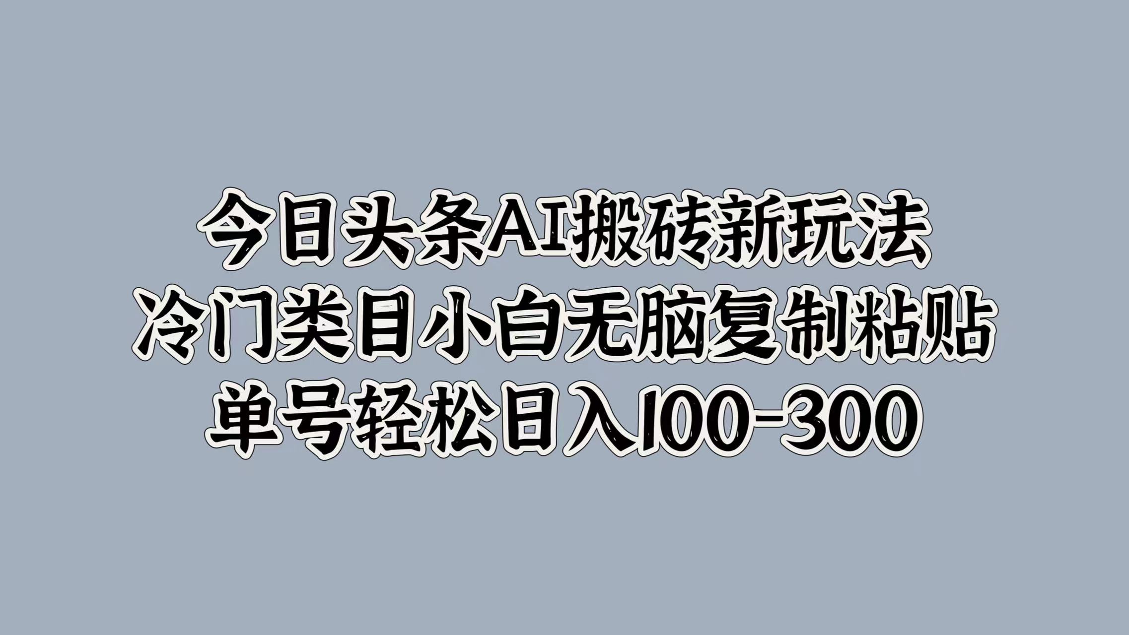 今日头条AI搬砖新玩法，冷门类目小白无脑复制粘贴，单号轻松日入100-300-启创网