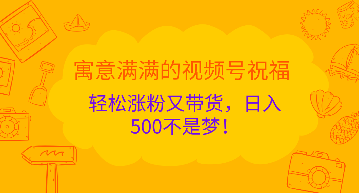 寓意满满的 视频号祝福，轻松涨粉又带货，日入500不是梦！-启创网