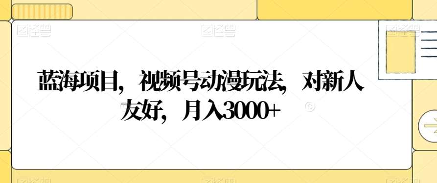 视频号动漫玩法，对新人友好，月入3000+，蓝海项目-启创网