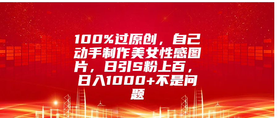 100%过原创，自己动手制作美女性感图片，日引S粉上百，日入1000+不是问题-启创网