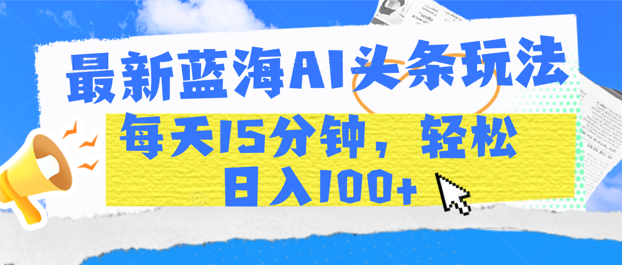 最新蓝海AI头条玩法，每天15分钟，轻松日入100+-启创网