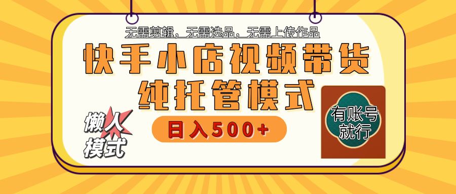 【躺赚项目】快手小店视频带货，纯托管模式，日入500+，无需剪辑，无需选品，无需上传作品，有账号即可托管-启创网