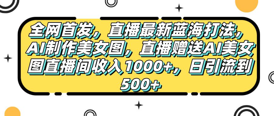 全网首发，直播最新蓝海打法，AI制作美女图，直播赠送AI美女图直播间收入1000+，日引流到500+，-启创网