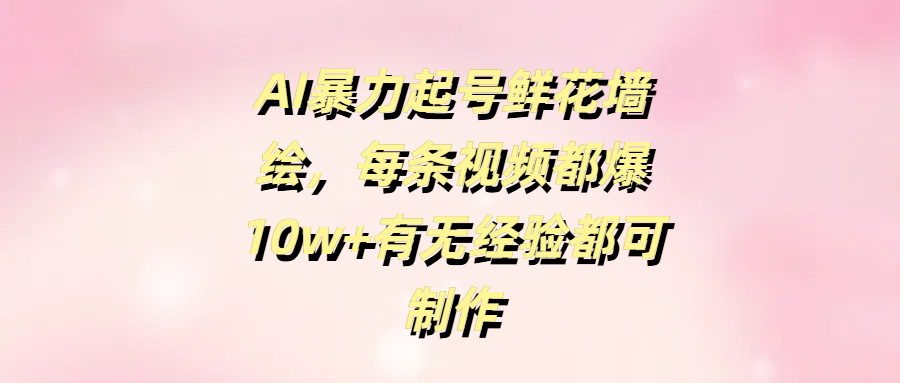 AI暴力起号鲜花墙绘，每条视频都爆10w+有无经验都可制作-启创网