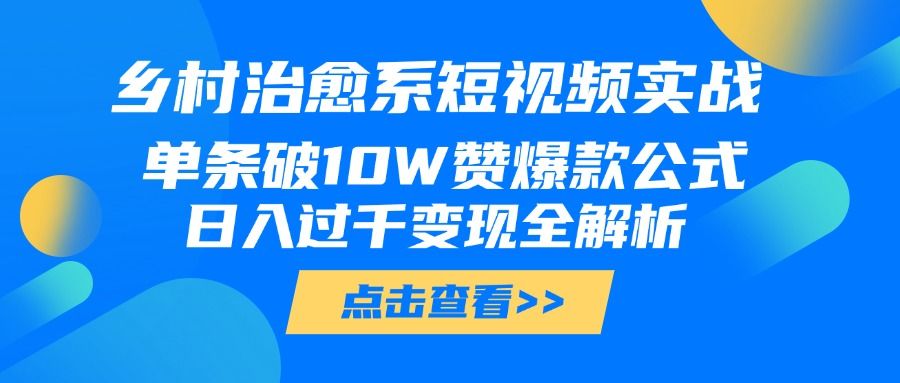 乡村治愈系短视频实战，单条破10W赞爆款公式，日入过千变现全解析-启创网