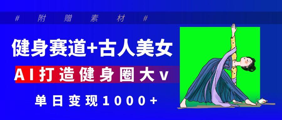 健身赛道+古人美女 AI打造健身圈大v 单日变现1000+-启创网