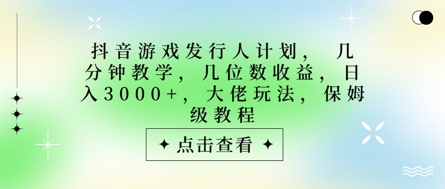 抖音游戏发行人计划，大佬玩法，保姆级教程， 几分钟教学，几位数收益，日入3000+-启创网