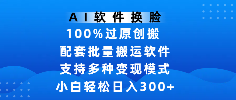 AI软件换脸，100%过原创，搬运涨粉必备，项目配套批量搬运软件及多种变现模式，小白轻松日入300+-启创网