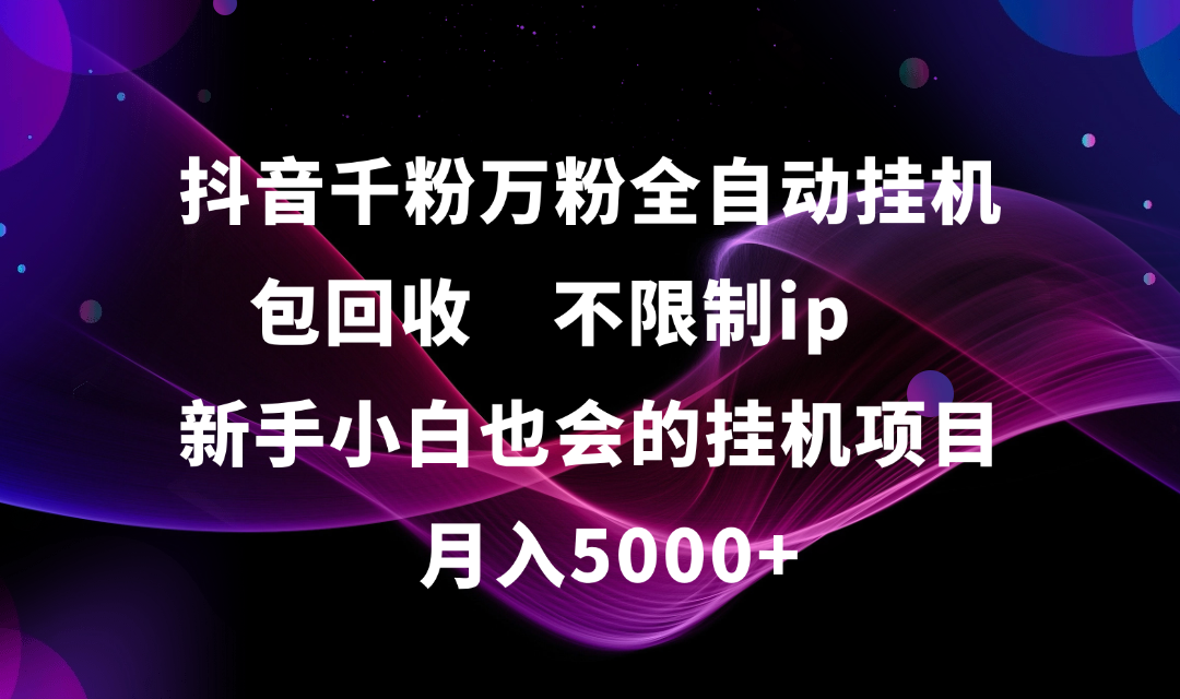 抖音千粉万粉全自动挂机，包回收，不限制ip，新手小白也会的批量挂机，月入5000+-启创网