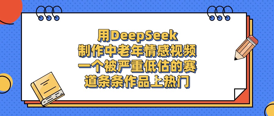用DeepSeek制作中老年情感视频，条条作品上热门，一个被严重低估的赛道-启创网