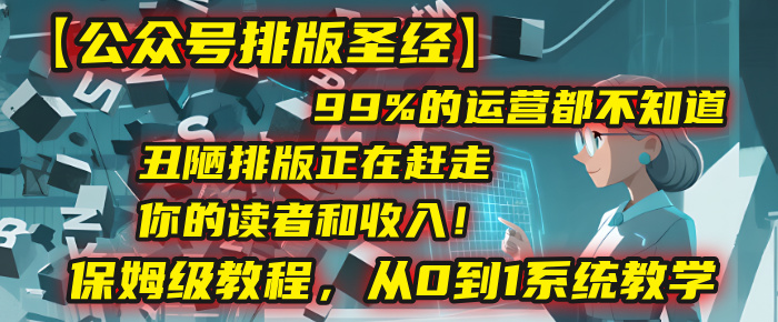【公众号排版圣经】99%的运营都不知道，丑陋排版正在赶走你的读者和收入！保姆级教程，从0到1系统教学-启创网