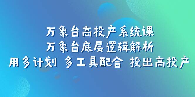 万象台高投产系统课：万象台底层逻辑解析 用多计划 多工具配合 投出高投产-启创网