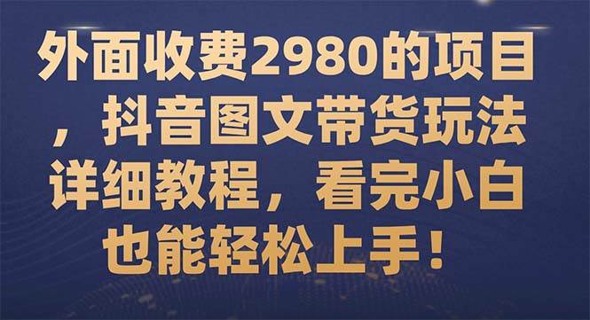 外面收费2980的项目，抖音图文带货玩法详细教程，看完小白也能轻松上手！-启创网