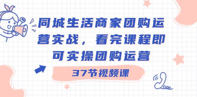 同城生活商家团购运营实战，看完课程即可实操团购运营（37节课）-启创网