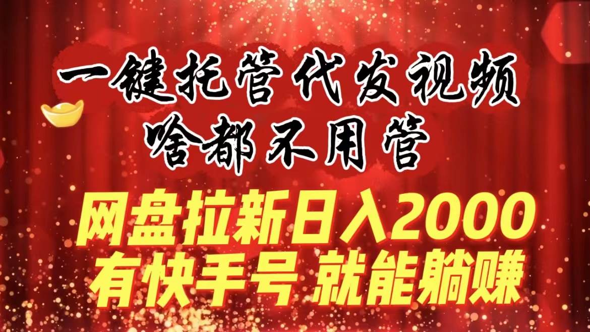 一键托管代发视频，啥都不用管，网盘拉新日入2000 ，有快手号就能躺赚-启创网